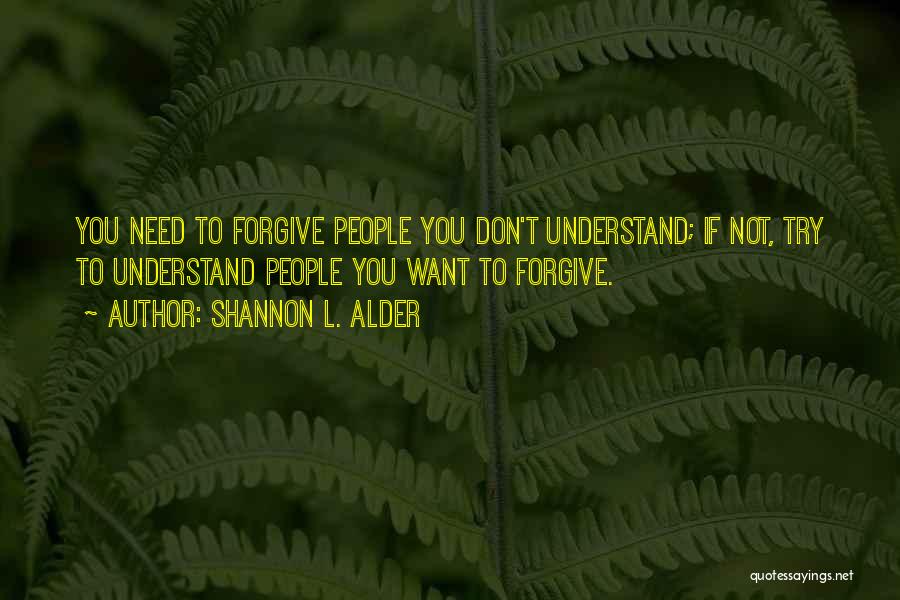 Shannon L. Alder Quotes: You Need To Forgive People You Don't Understand; If Not, Try To Understand People You Want To Forgive.