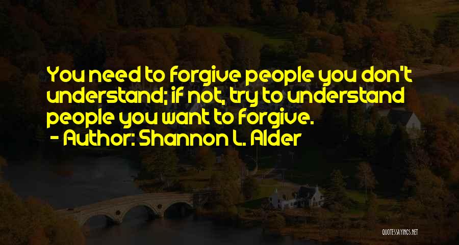 Shannon L. Alder Quotes: You Need To Forgive People You Don't Understand; If Not, Try To Understand People You Want To Forgive.