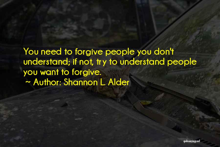 Shannon L. Alder Quotes: You Need To Forgive People You Don't Understand; If Not, Try To Understand People You Want To Forgive.