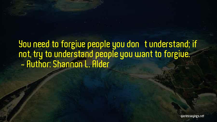 Shannon L. Alder Quotes: You Need To Forgive People You Don't Understand; If Not, Try To Understand People You Want To Forgive.