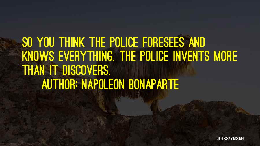 Napoleon Bonaparte Quotes: So You Think The Police Foresees And Knows Everything. The Police Invents More Than It Discovers.
