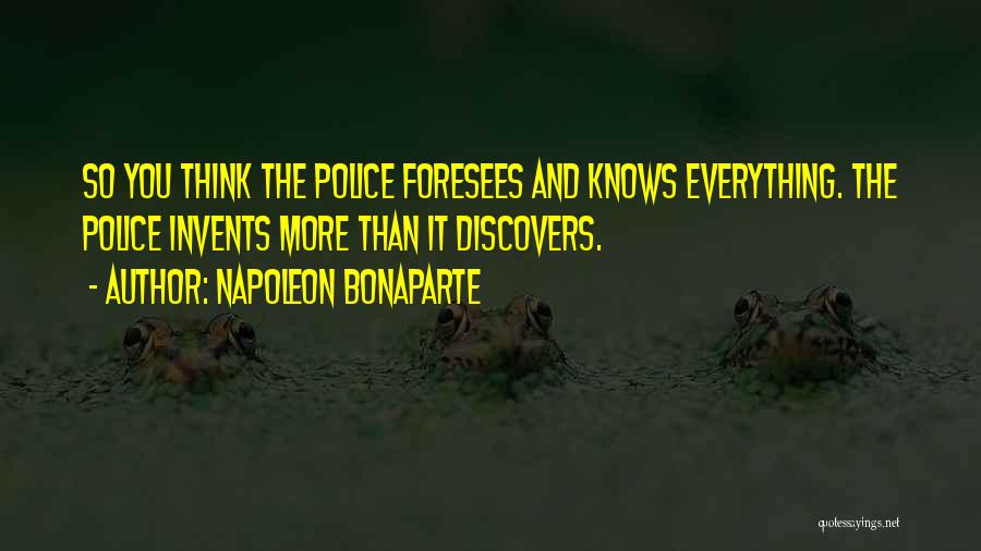 Napoleon Bonaparte Quotes: So You Think The Police Foresees And Knows Everything. The Police Invents More Than It Discovers.