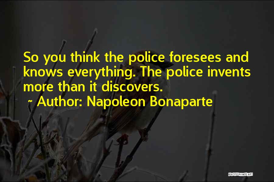 Napoleon Bonaparte Quotes: So You Think The Police Foresees And Knows Everything. The Police Invents More Than It Discovers.