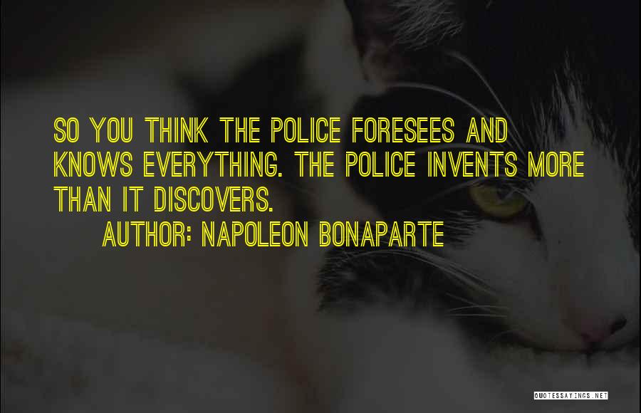 Napoleon Bonaparte Quotes: So You Think The Police Foresees And Knows Everything. The Police Invents More Than It Discovers.