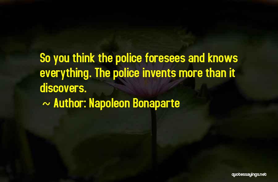 Napoleon Bonaparte Quotes: So You Think The Police Foresees And Knows Everything. The Police Invents More Than It Discovers.