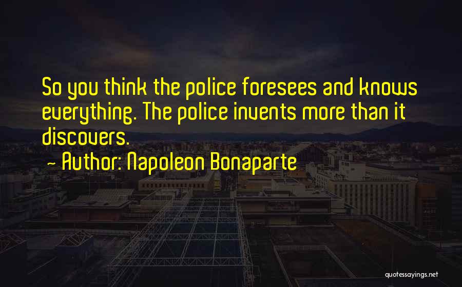 Napoleon Bonaparte Quotes: So You Think The Police Foresees And Knows Everything. The Police Invents More Than It Discovers.