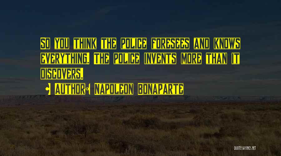 Napoleon Bonaparte Quotes: So You Think The Police Foresees And Knows Everything. The Police Invents More Than It Discovers.