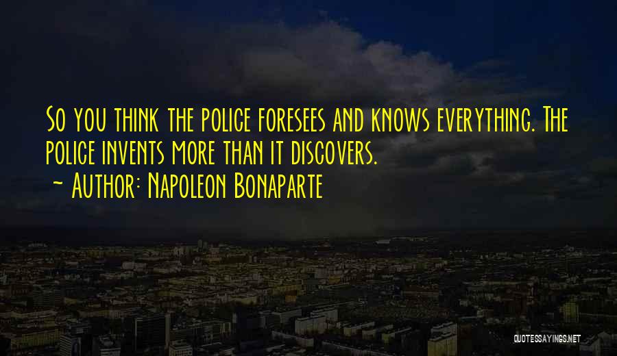 Napoleon Bonaparte Quotes: So You Think The Police Foresees And Knows Everything. The Police Invents More Than It Discovers.