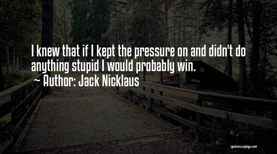 Jack Nicklaus Quotes: I Knew That If I Kept The Pressure On And Didn't Do Anything Stupid I Would Probably Win.