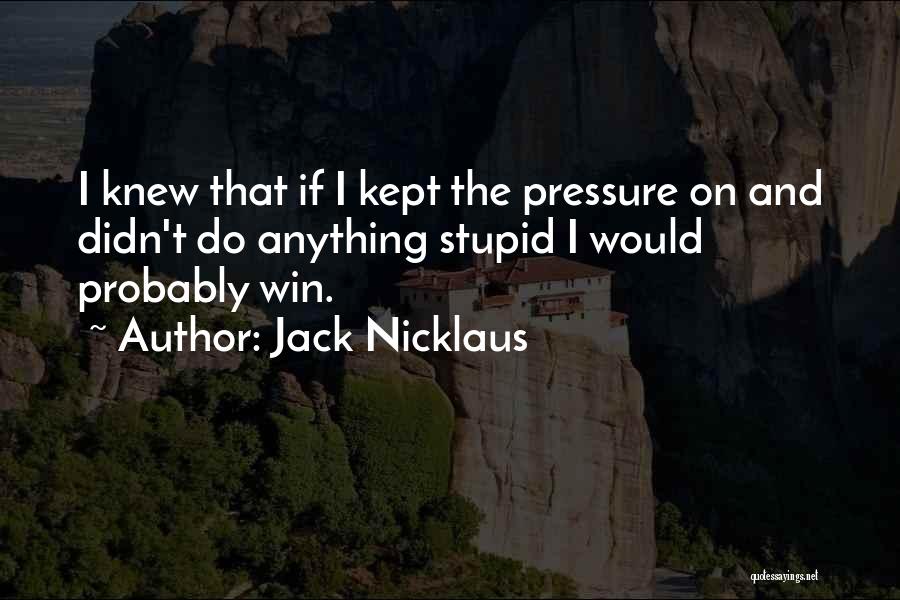 Jack Nicklaus Quotes: I Knew That If I Kept The Pressure On And Didn't Do Anything Stupid I Would Probably Win.
