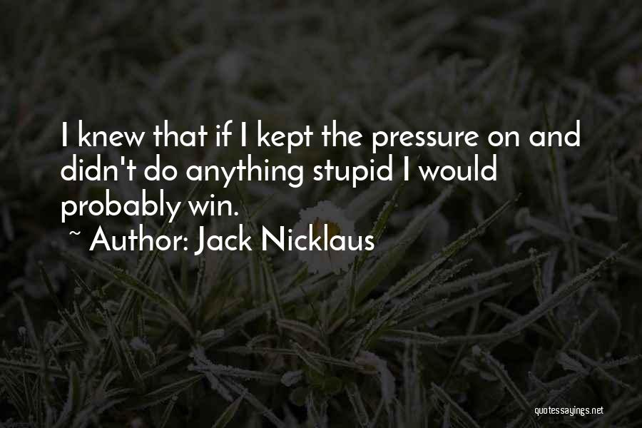 Jack Nicklaus Quotes: I Knew That If I Kept The Pressure On And Didn't Do Anything Stupid I Would Probably Win.