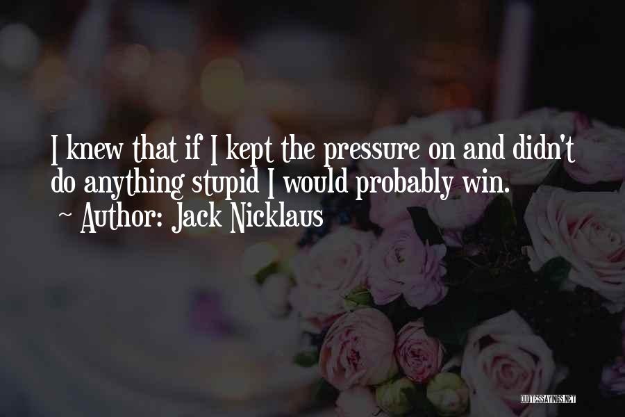 Jack Nicklaus Quotes: I Knew That If I Kept The Pressure On And Didn't Do Anything Stupid I Would Probably Win.