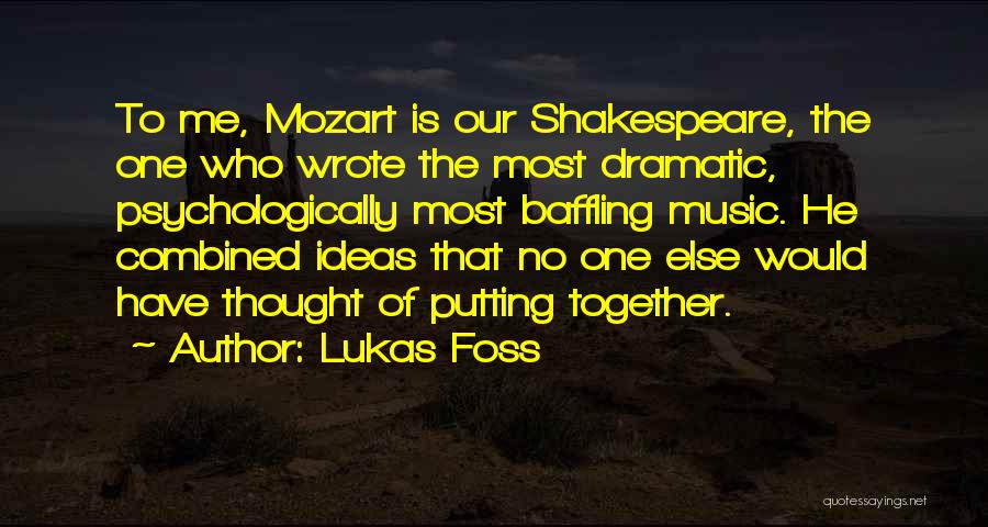 Lukas Foss Quotes: To Me, Mozart Is Our Shakespeare, The One Who Wrote The Most Dramatic, Psychologically Most Baffling Music. He Combined Ideas