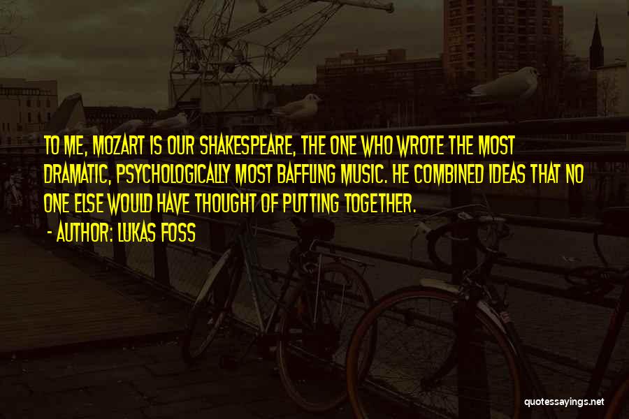 Lukas Foss Quotes: To Me, Mozart Is Our Shakespeare, The One Who Wrote The Most Dramatic, Psychologically Most Baffling Music. He Combined Ideas