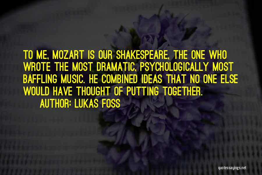 Lukas Foss Quotes: To Me, Mozart Is Our Shakespeare, The One Who Wrote The Most Dramatic, Psychologically Most Baffling Music. He Combined Ideas