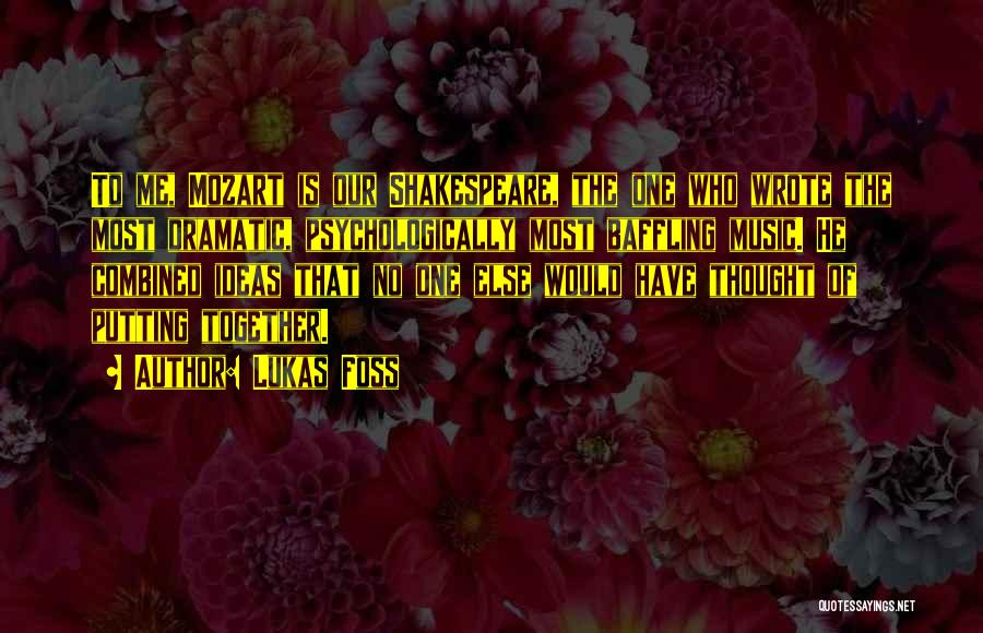 Lukas Foss Quotes: To Me, Mozart Is Our Shakespeare, The One Who Wrote The Most Dramatic, Psychologically Most Baffling Music. He Combined Ideas