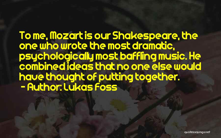 Lukas Foss Quotes: To Me, Mozart Is Our Shakespeare, The One Who Wrote The Most Dramatic, Psychologically Most Baffling Music. He Combined Ideas