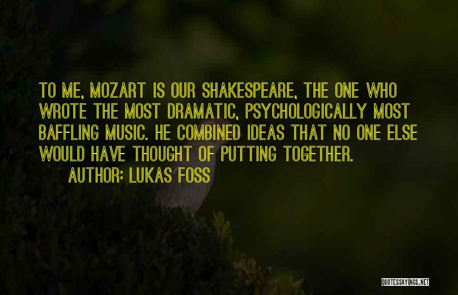 Lukas Foss Quotes: To Me, Mozart Is Our Shakespeare, The One Who Wrote The Most Dramatic, Psychologically Most Baffling Music. He Combined Ideas