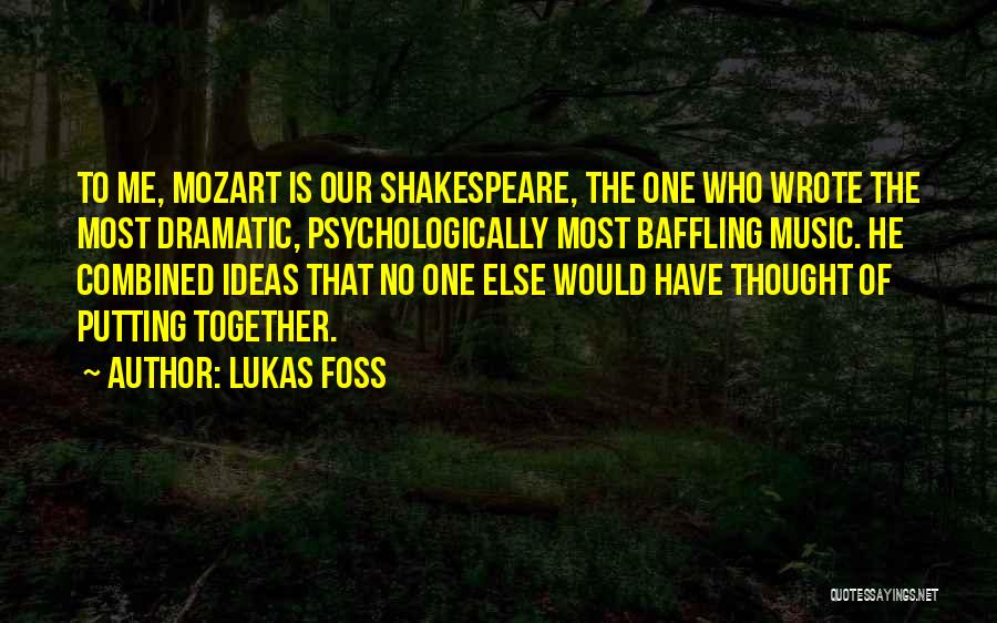 Lukas Foss Quotes: To Me, Mozart Is Our Shakespeare, The One Who Wrote The Most Dramatic, Psychologically Most Baffling Music. He Combined Ideas