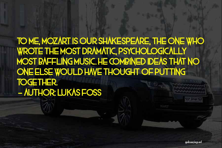 Lukas Foss Quotes: To Me, Mozart Is Our Shakespeare, The One Who Wrote The Most Dramatic, Psychologically Most Baffling Music. He Combined Ideas
