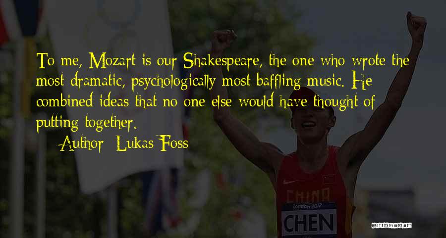 Lukas Foss Quotes: To Me, Mozart Is Our Shakespeare, The One Who Wrote The Most Dramatic, Psychologically Most Baffling Music. He Combined Ideas