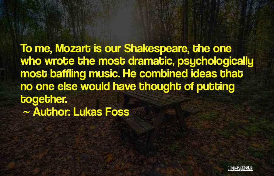Lukas Foss Quotes: To Me, Mozart Is Our Shakespeare, The One Who Wrote The Most Dramatic, Psychologically Most Baffling Music. He Combined Ideas