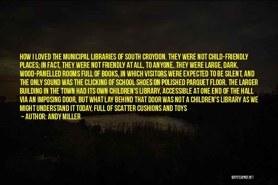 Andy Miller Quotes: How I Loved The Municipal Libraries Of South Croydon. They Were Not Child-friendly Places; In Fact, They Were Not Friendly
