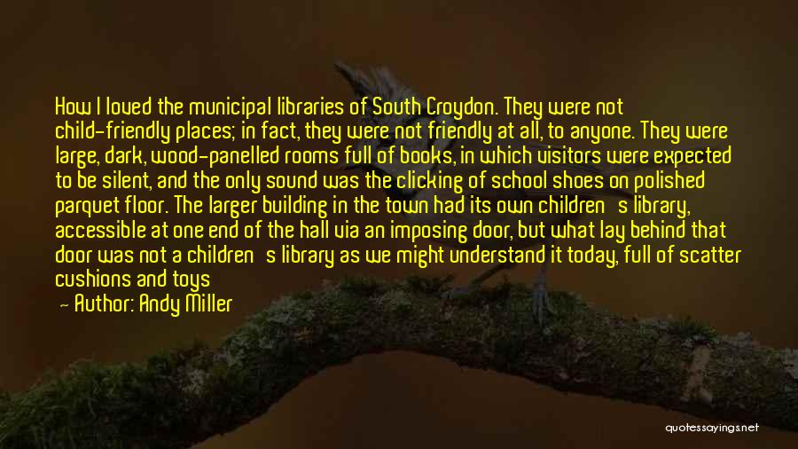 Andy Miller Quotes: How I Loved The Municipal Libraries Of South Croydon. They Were Not Child-friendly Places; In Fact, They Were Not Friendly