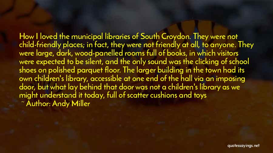 Andy Miller Quotes: How I Loved The Municipal Libraries Of South Croydon. They Were Not Child-friendly Places; In Fact, They Were Not Friendly