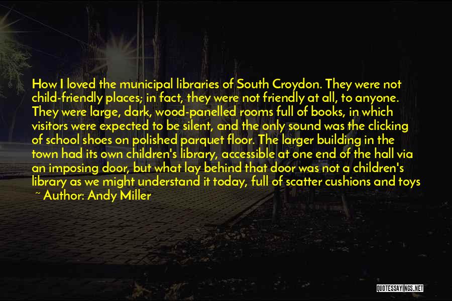 Andy Miller Quotes: How I Loved The Municipal Libraries Of South Croydon. They Were Not Child-friendly Places; In Fact, They Were Not Friendly