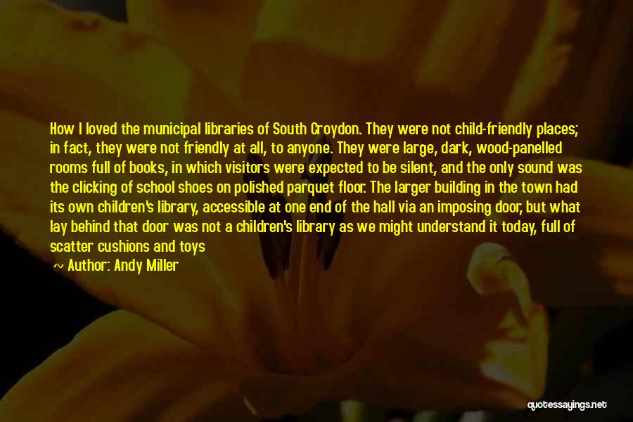 Andy Miller Quotes: How I Loved The Municipal Libraries Of South Croydon. They Were Not Child-friendly Places; In Fact, They Were Not Friendly