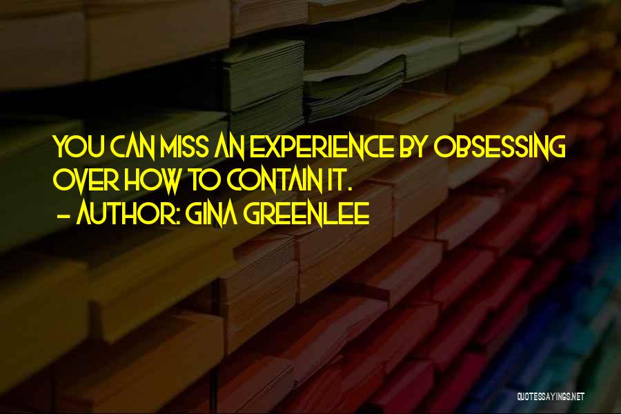 Gina Greenlee Quotes: You Can Miss An Experience By Obsessing Over How To Contain It.