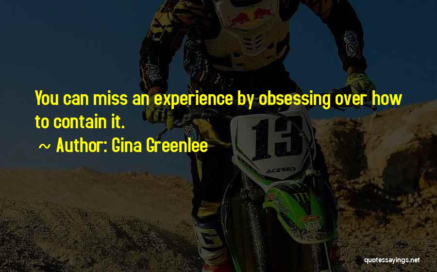 Gina Greenlee Quotes: You Can Miss An Experience By Obsessing Over How To Contain It.