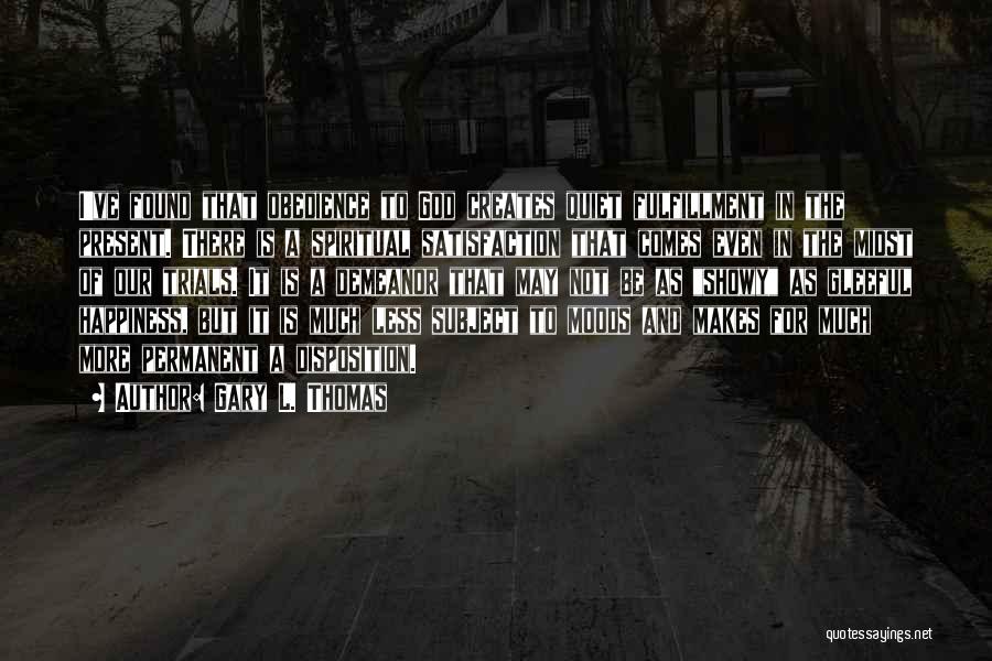 Gary L. Thomas Quotes: I've Found That Obedience To God Creates Quiet Fulfillment In The Present. There Is A Spiritual Satisfaction That Comes Even