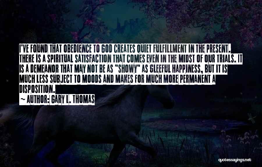 Gary L. Thomas Quotes: I've Found That Obedience To God Creates Quiet Fulfillment In The Present. There Is A Spiritual Satisfaction That Comes Even