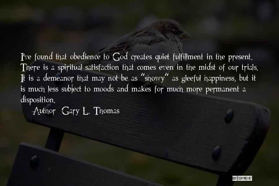 Gary L. Thomas Quotes: I've Found That Obedience To God Creates Quiet Fulfillment In The Present. There Is A Spiritual Satisfaction That Comes Even