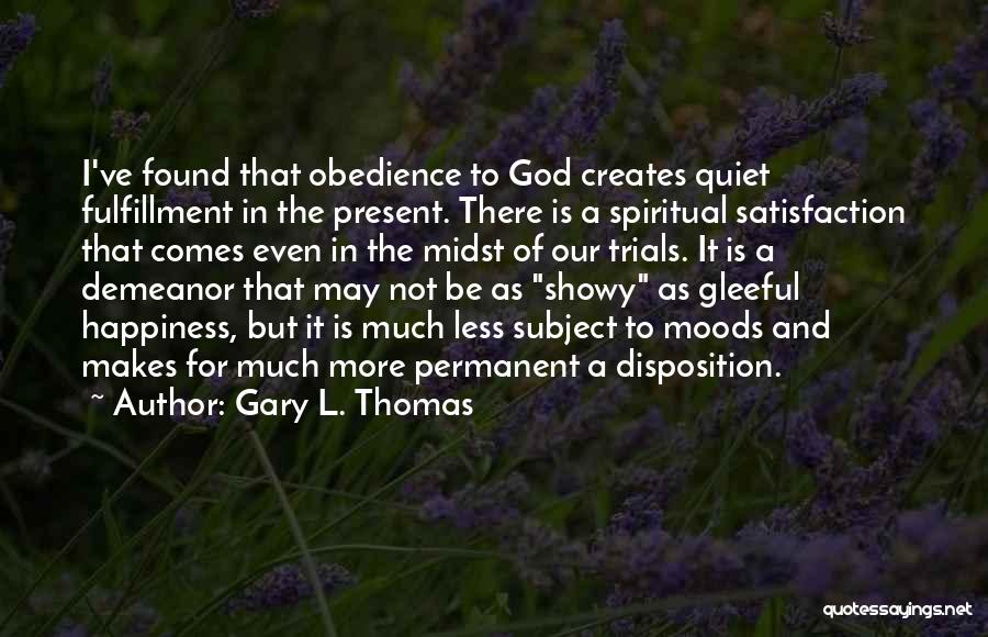 Gary L. Thomas Quotes: I've Found That Obedience To God Creates Quiet Fulfillment In The Present. There Is A Spiritual Satisfaction That Comes Even