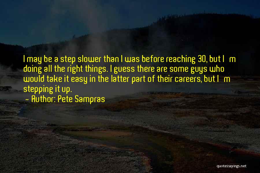 Pete Sampras Quotes: I May Be A Step Slower Than I Was Before Reaching 30, But I'm Doing All The Right Things. I