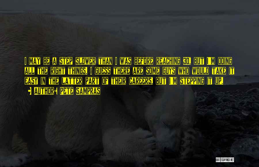 Pete Sampras Quotes: I May Be A Step Slower Than I Was Before Reaching 30, But I'm Doing All The Right Things. I