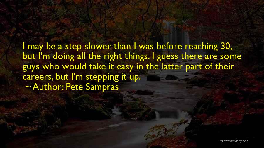 Pete Sampras Quotes: I May Be A Step Slower Than I Was Before Reaching 30, But I'm Doing All The Right Things. I