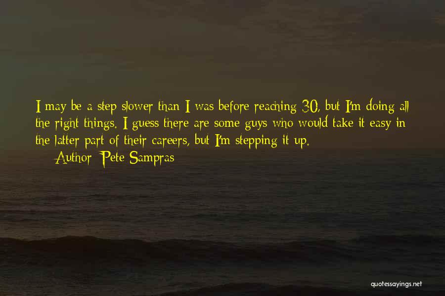 Pete Sampras Quotes: I May Be A Step Slower Than I Was Before Reaching 30, But I'm Doing All The Right Things. I