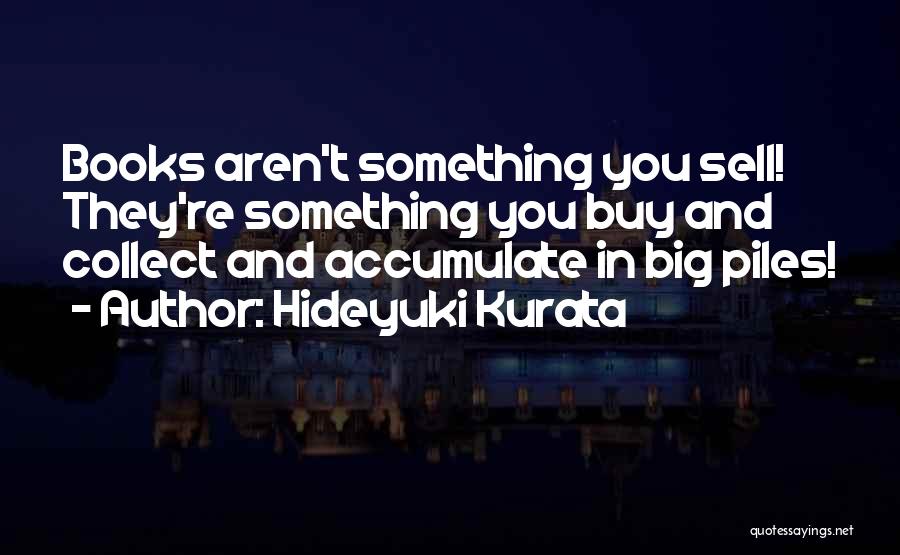 Hideyuki Kurata Quotes: Books Aren't Something You Sell! They're Something You Buy And Collect And Accumulate In Big Piles!