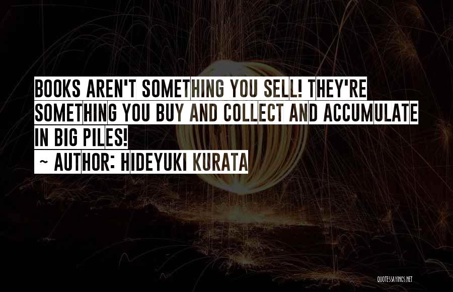 Hideyuki Kurata Quotes: Books Aren't Something You Sell! They're Something You Buy And Collect And Accumulate In Big Piles!