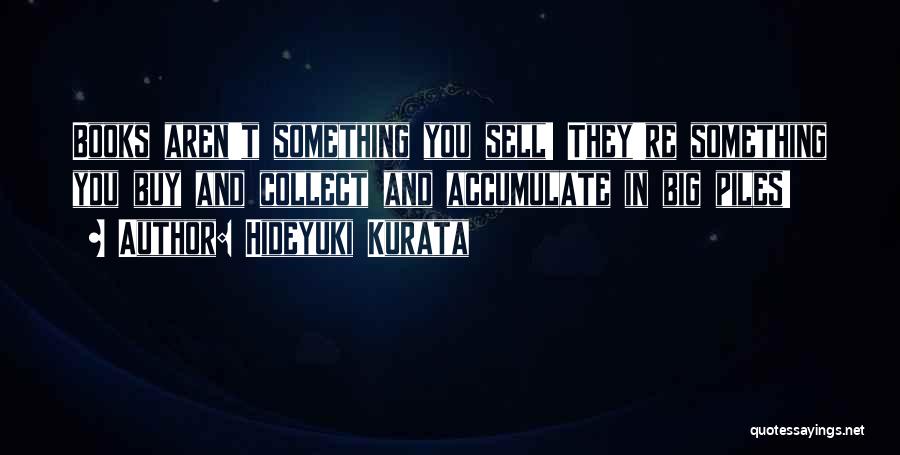Hideyuki Kurata Quotes: Books Aren't Something You Sell! They're Something You Buy And Collect And Accumulate In Big Piles!