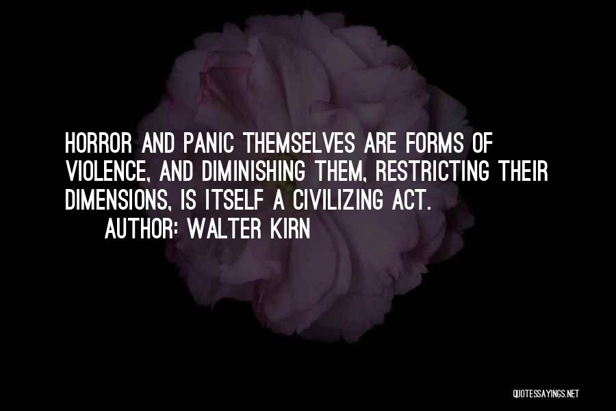 Walter Kirn Quotes: Horror And Panic Themselves Are Forms Of Violence, And Diminishing Them, Restricting Their Dimensions, Is Itself A Civilizing Act.