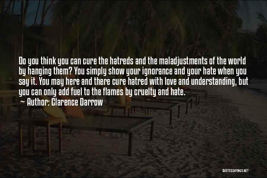 Clarence Darrow Quotes: Do You Think You Can Cure The Hatreds And The Maladjustments Of The World By Hanging Them? You Simply Show