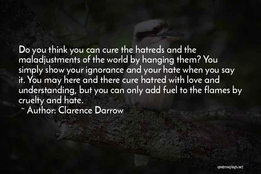 Clarence Darrow Quotes: Do You Think You Can Cure The Hatreds And The Maladjustments Of The World By Hanging Them? You Simply Show