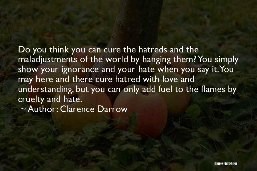 Clarence Darrow Quotes: Do You Think You Can Cure The Hatreds And The Maladjustments Of The World By Hanging Them? You Simply Show