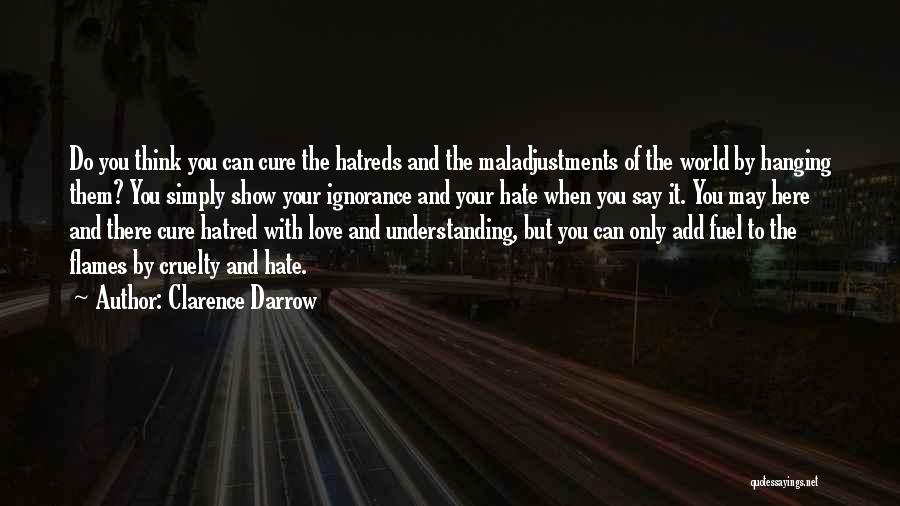 Clarence Darrow Quotes: Do You Think You Can Cure The Hatreds And The Maladjustments Of The World By Hanging Them? You Simply Show