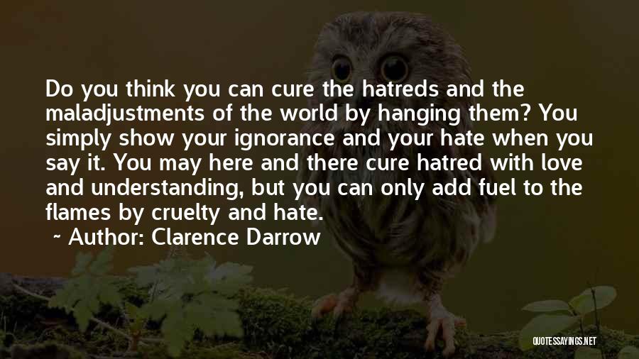 Clarence Darrow Quotes: Do You Think You Can Cure The Hatreds And The Maladjustments Of The World By Hanging Them? You Simply Show